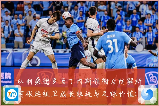 以利桑德罗马丁内斯领衔后防解析阿根廷铁卫成长轨迹与足球价值：最新赛事动态与深度分析