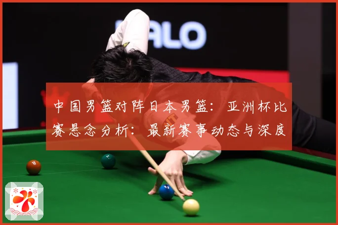 中国男篮对阵日本男篮：亚洲杯比赛悬念分析：最新赛事动态与深度分析