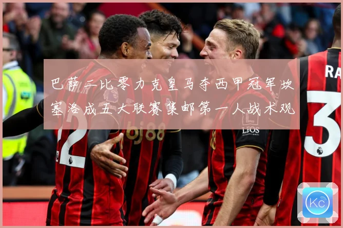 巴萨二比零力克皇马夺西甲冠军坎塞洛成五大联赛集邮第一人战术观察：最新赛事动态与深度分析
