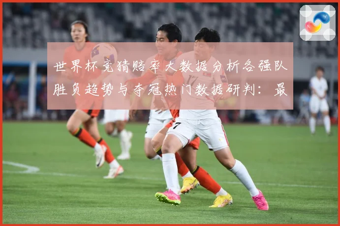 世界杯竞猜赔率大数据分析各强队胜负趋势与夺冠热门数据研判：最新赛事动态与深度分析