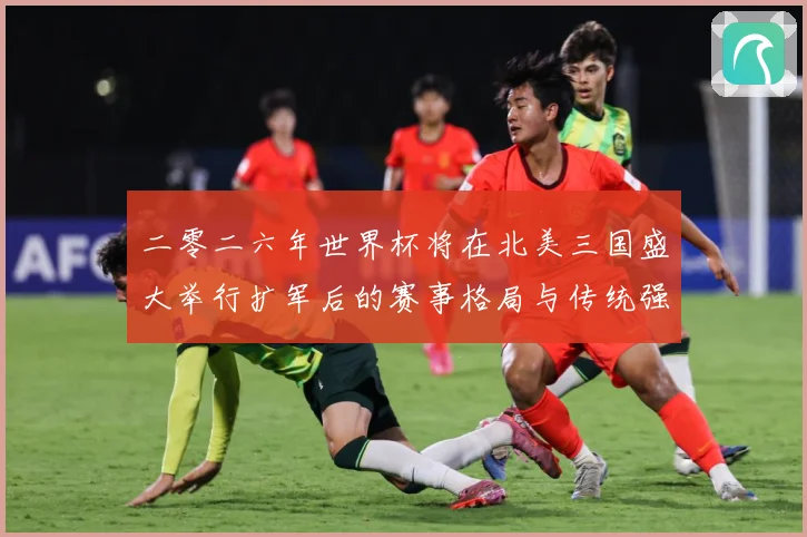 二零二六年世界杯将在北美三国盛大举行扩军后的赛事格局与传统强数据研判：最新赛事动态与深度分析