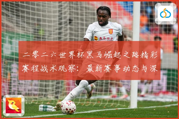 二零二六世界杯黑马崛起之路精彩赛程战术观察：最新赛事动态与深度分析
