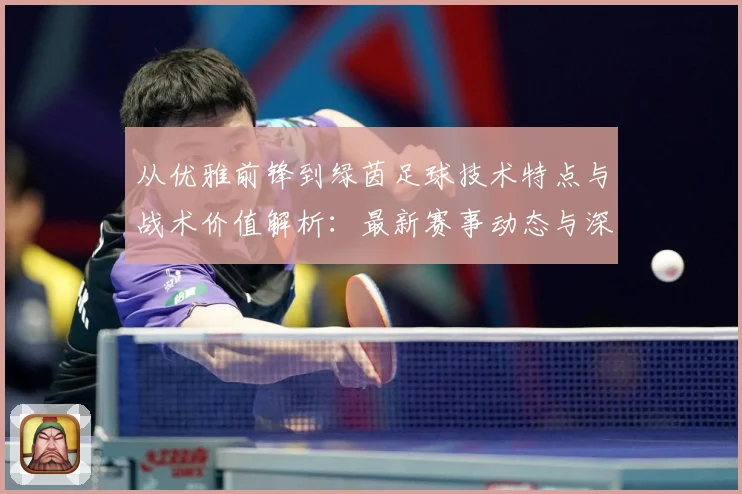 从优雅前锋到绿茵足球技术特点与战术价值解析：最新赛事动态与深度分析