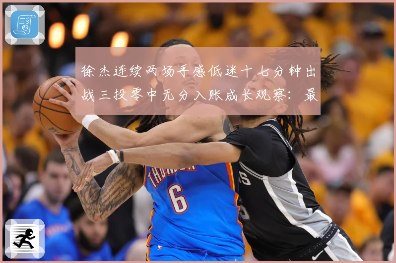 徐杰连续两场手感低迷十七分钟出战三投零中无分入账成长观察：最新赛事动态与深度分析
