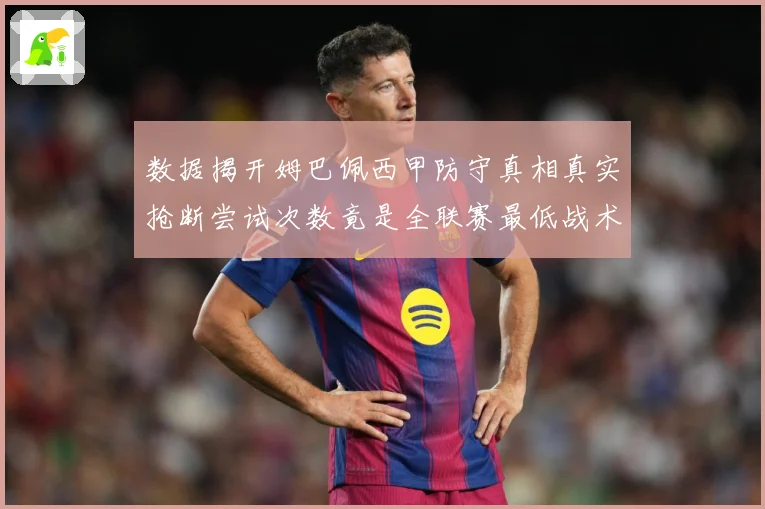 数据揭开姆巴佩西甲防守真相真实抢断尝试次数竟是全联赛最低战术观察：最新赛事动态与深度分析