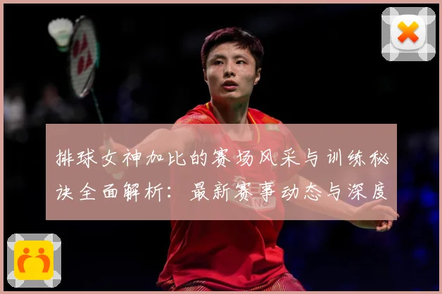 排球女神加比的赛场风采与训练秘诀全面解析：最新赛事动态与深度分析