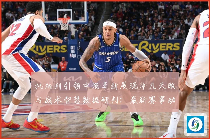 托纳利引领中场革新展现非凡天赋与战术智慧数据研判：最新赛事动态与深度分析