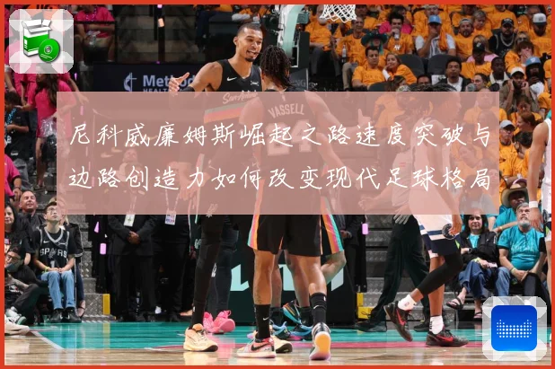 尼科威廉姆斯崛起之路速度突破与边路创造力如何改变现代足球格局：最新赛事动态与深度分析