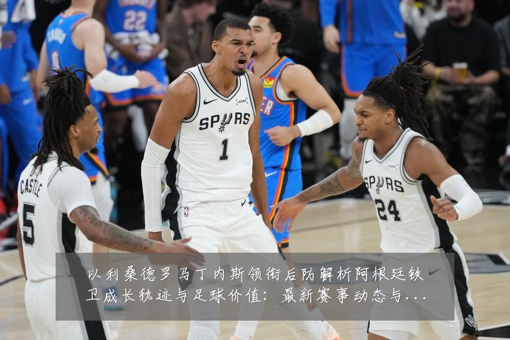 以利桑德罗马丁内斯领衔后防解析阿根廷铁卫成长轨迹与足球价值：最新赛事动态与深度分析