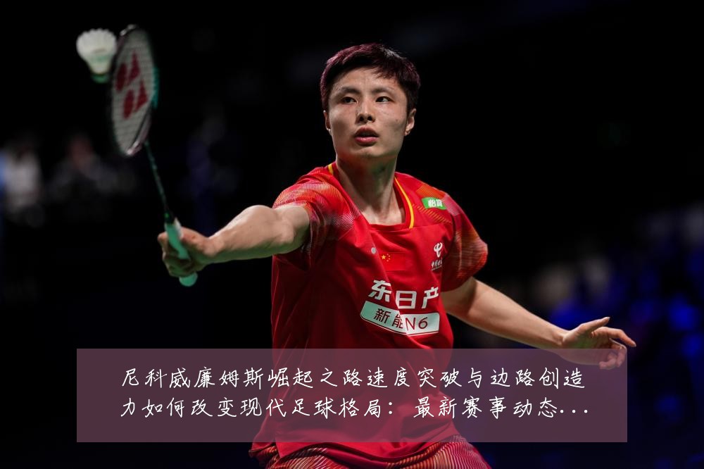 尼科威廉姆斯崛起之路速度突破与边路创造力如何改变现代足球格局：最新赛事动态与深度分析