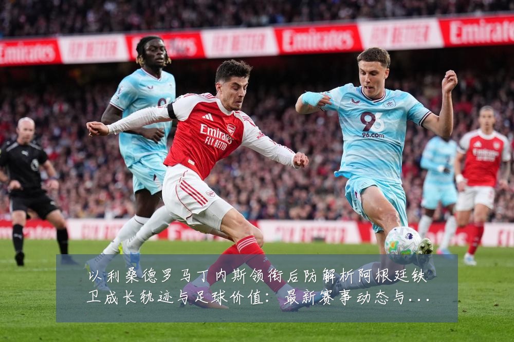 以利桑德罗马丁内斯领衔后防解析阿根廷铁卫成长轨迹与足球价值：最新赛事动态与深度分析