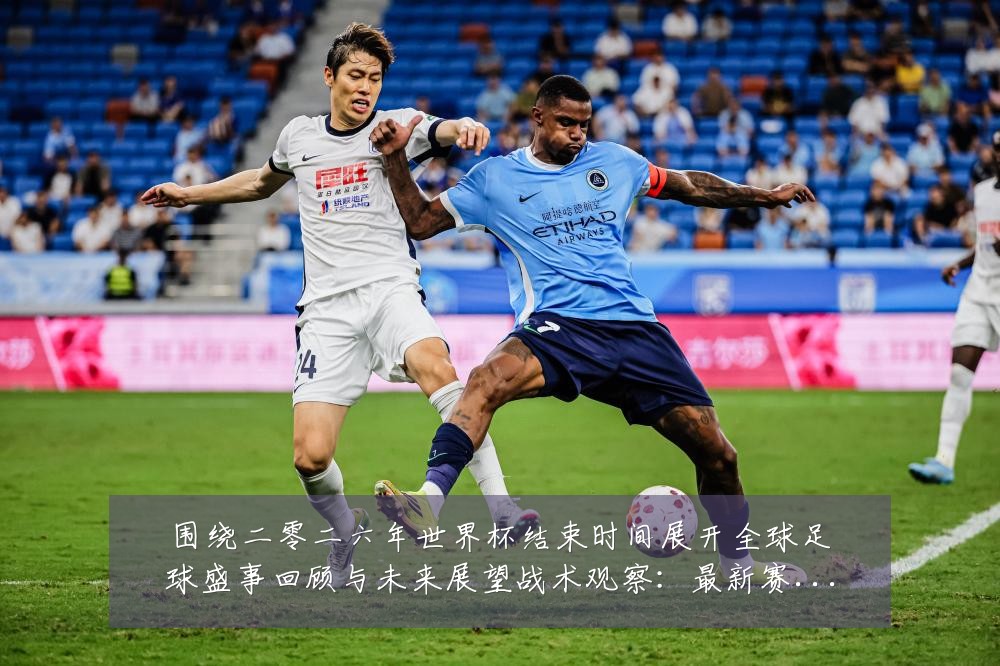 围绕二零二六年世界杯结束时间展开全球足球盛事回顾与未来展望战术观察:最新赛事动态与深度分析