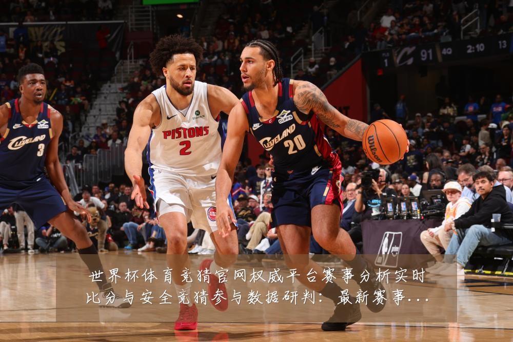 世界杯体育竞猜官网权威平台赛事分析实时比分与安全竞猜参与数据研判:最新赛事动态与深度分析