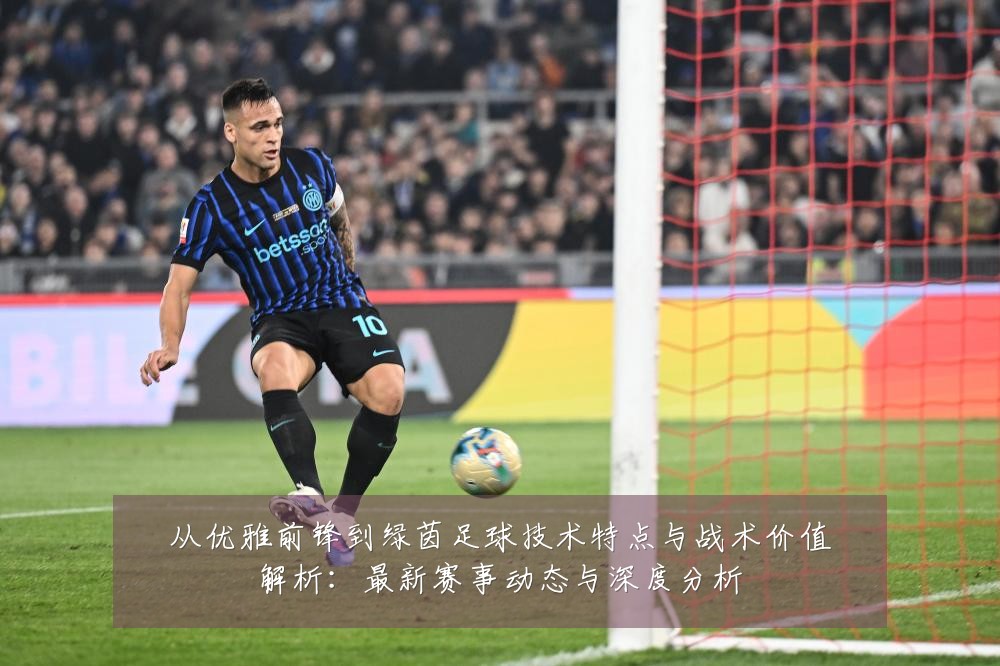 从优雅前锋到绿茵足球技术特点与战术价值解析:最新赛事动态与深度分析