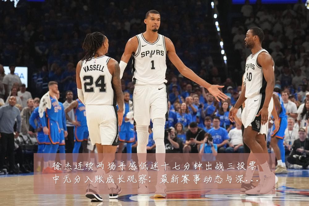 徐杰连续两场手感低迷十七分钟出战三投零中无分入账成长观察：最新赛事动态与深度分析