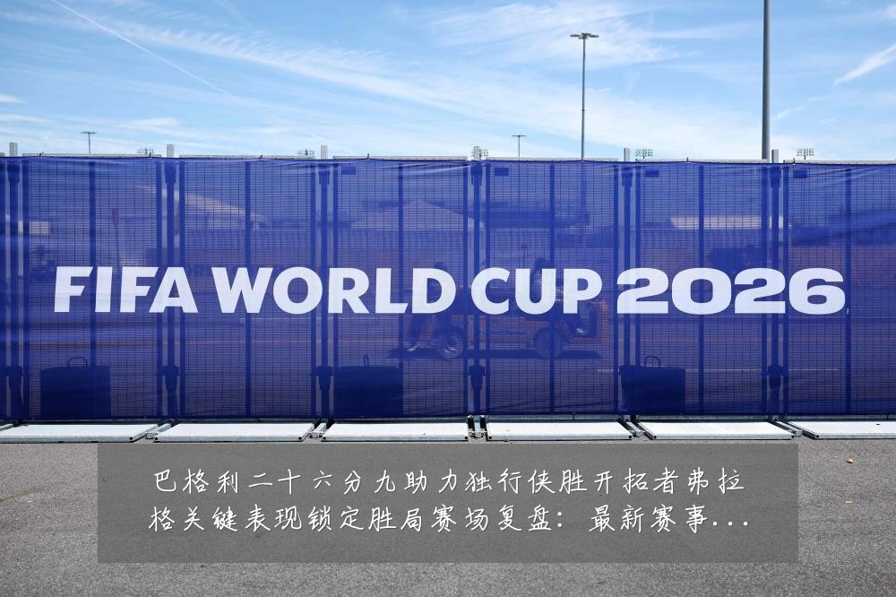 巴格利二十六分九助力独行侠胜开拓者弗拉格关键表现锁定胜局赛场复盘：最新赛事动态与深度分析