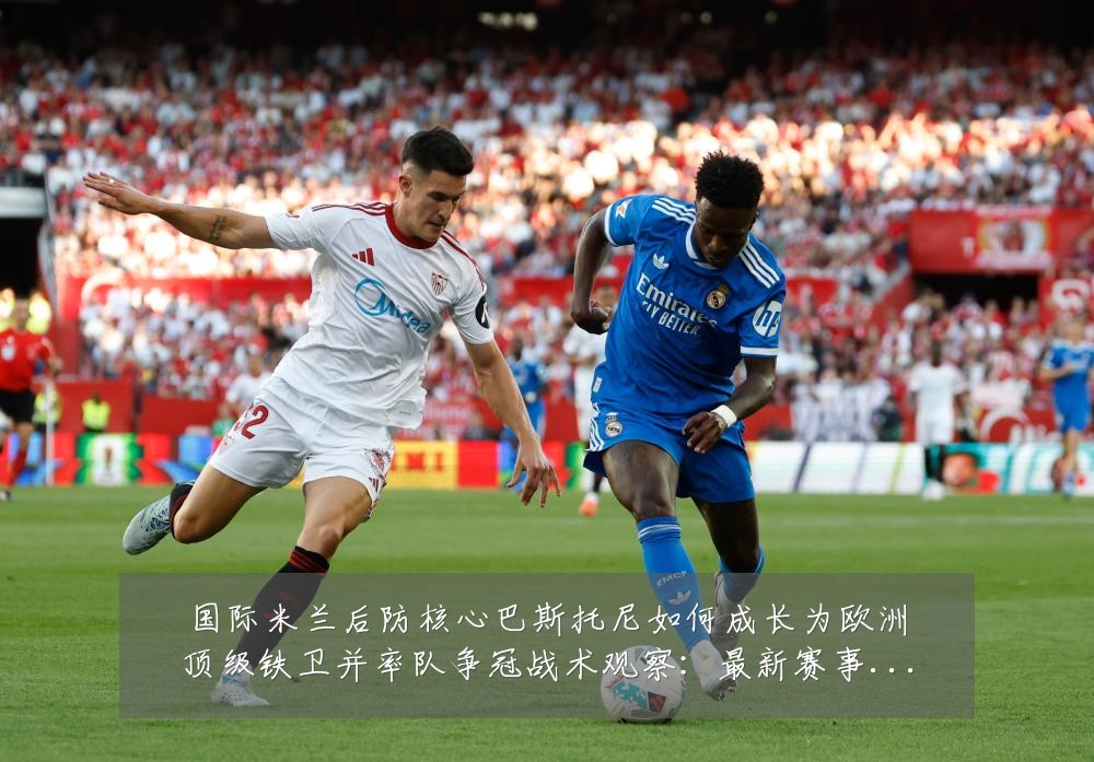 国际米兰后防核心巴斯托尼如何成长为欧洲顶级铁卫并率队争冠战术观察:最新赛事动态与深度分析