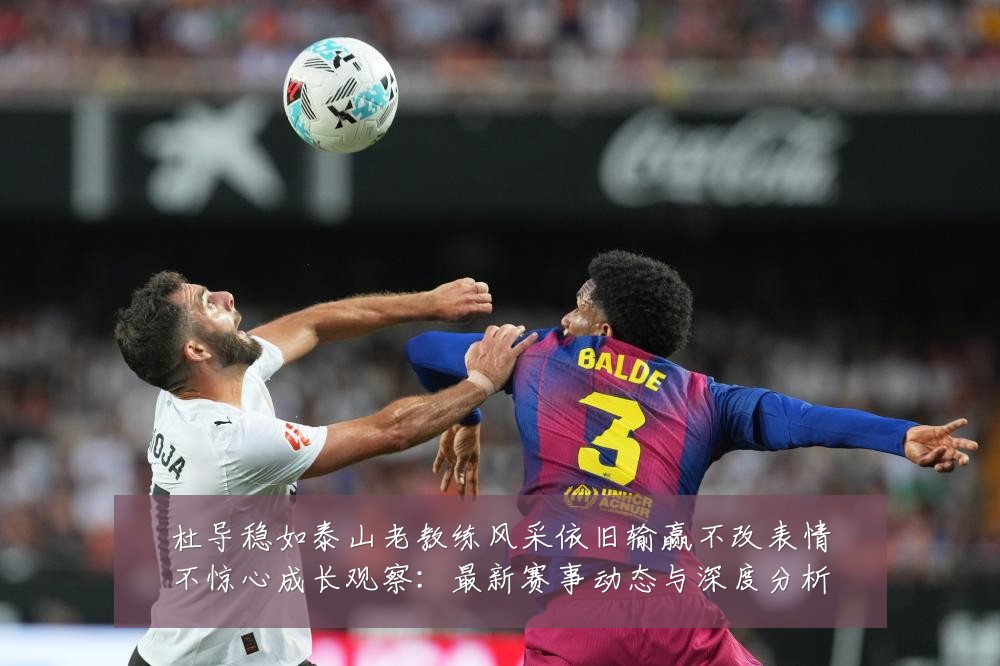 杜导稳如泰山老教练风采依旧输赢不改表情不惊心成长观察：最新赛事动态与深度分析