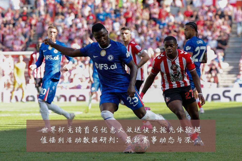 世界杯竞猜首存优惠大放送快来抢先体验超值福利活动数据研判：最新赛事动态与深度分析